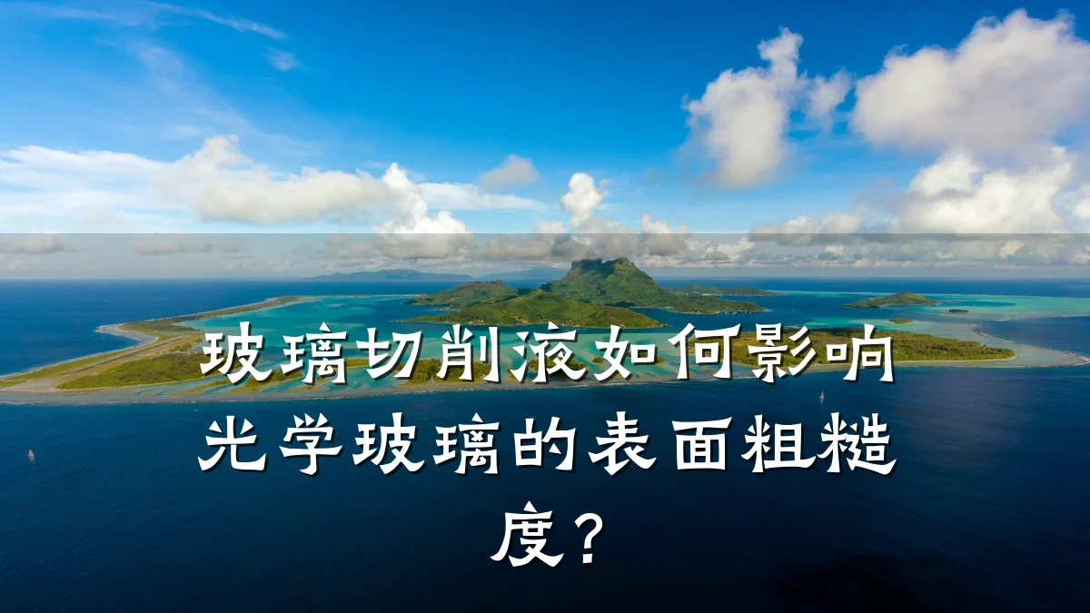 玻璃切削液如何影响光学玻璃的表面粗糙度？