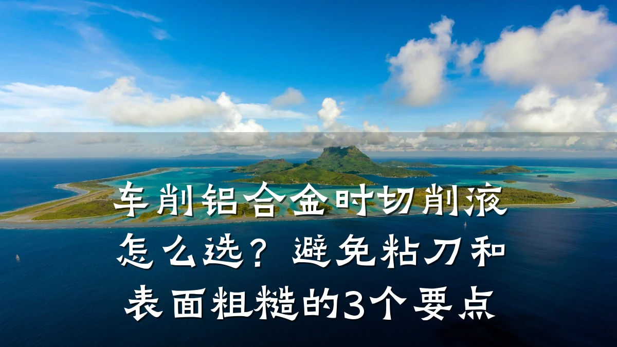 车削铝合金时切削液怎么选？避免粘刀和表面粗糙的3个要点
