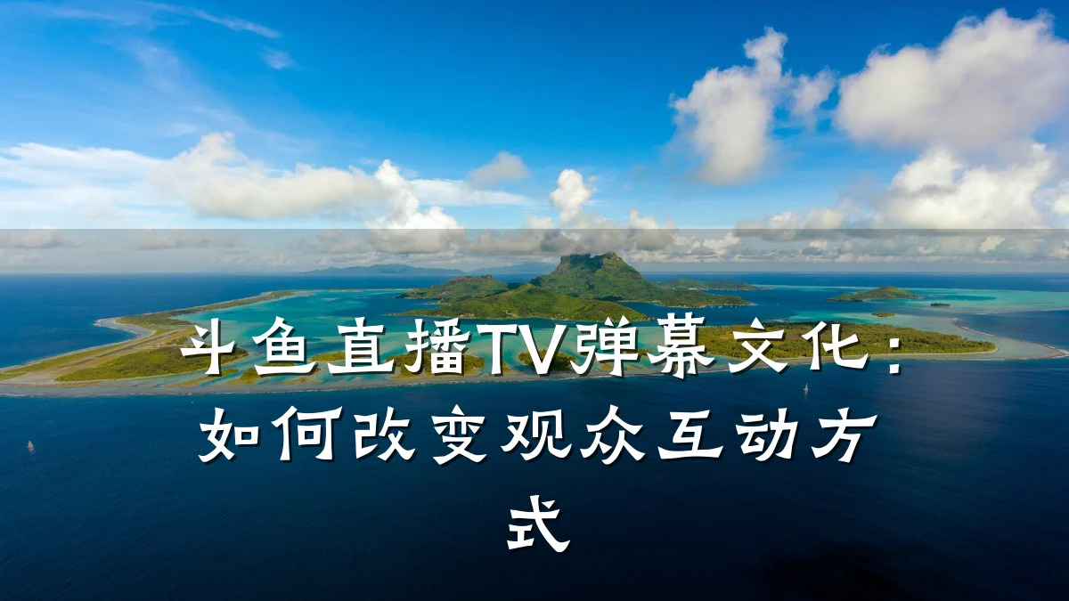 斗鱼直播TV弹幕文化:如何改变观众互动方式
