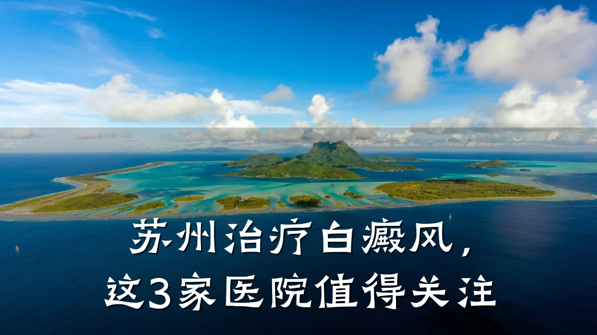 苏州治疗白癜风，这3家医院值得关注