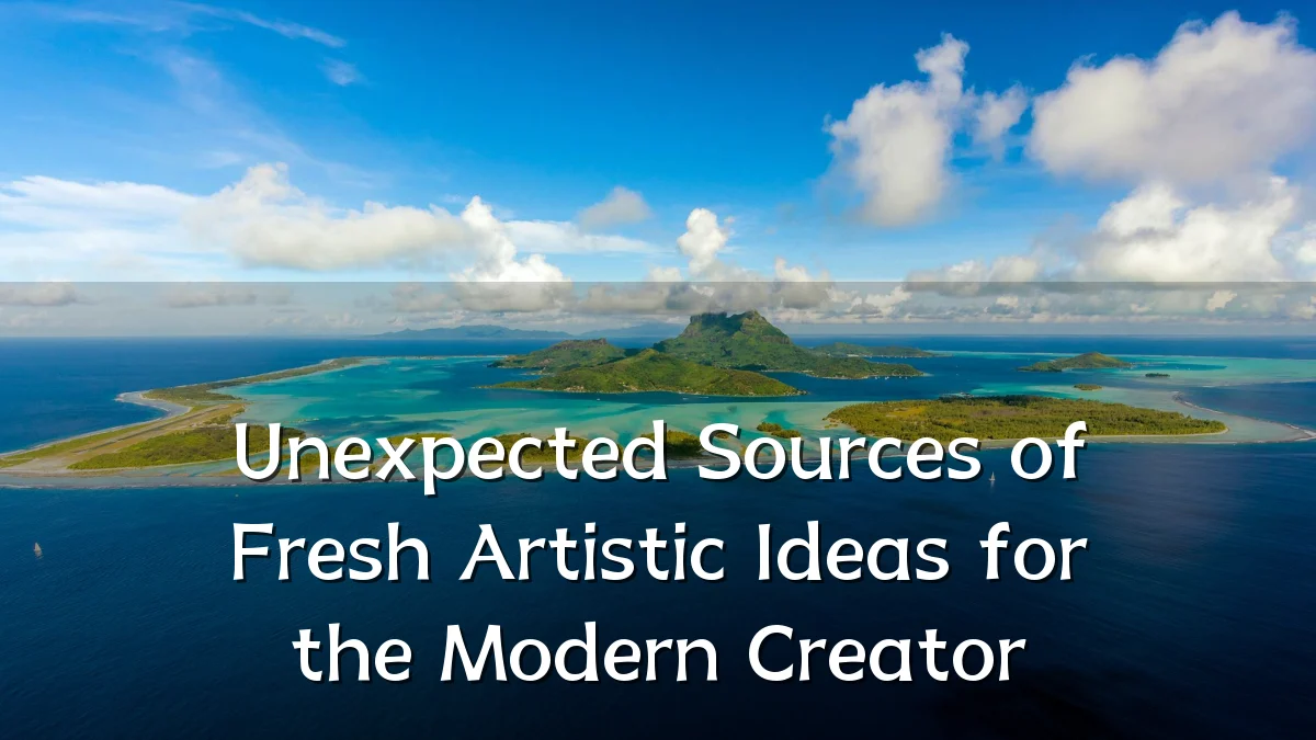Unexpected Sources of Fresh Artistic Ideas for the Modern Creator