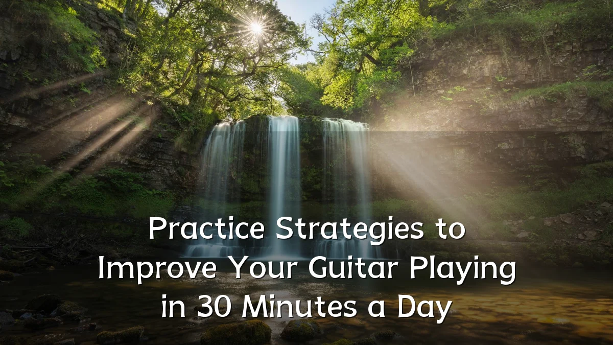 Practice Strategies to Improve Your Guitar Playing in 30 Minutes a Day