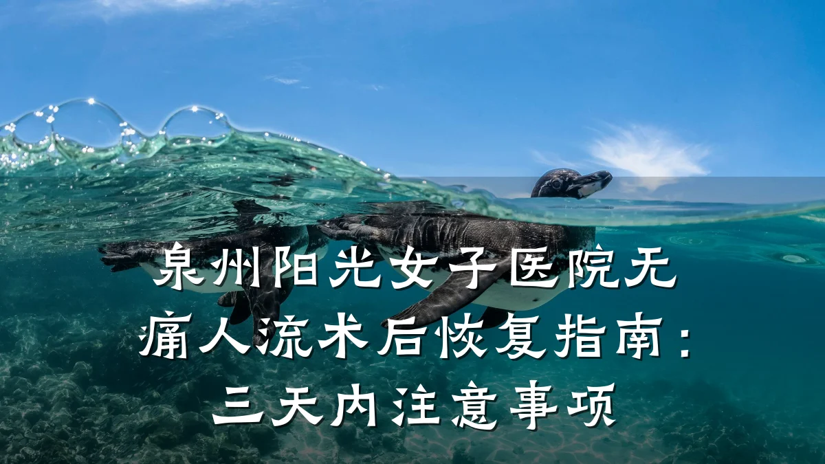 泉州阳光女子医院无痛人流术后恢复指南:三天内注意事项